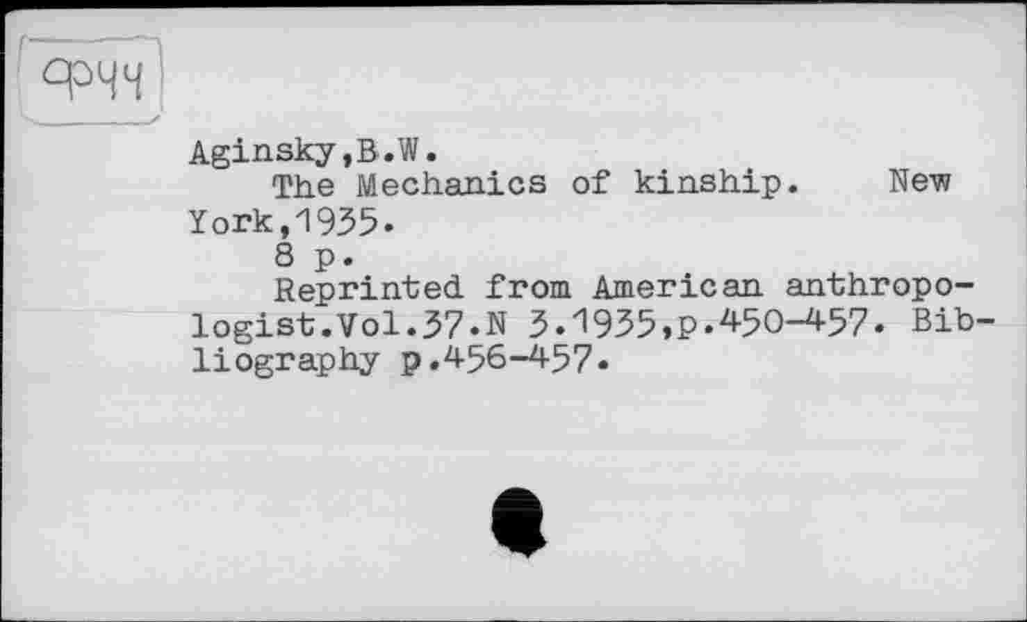 ﻿Aginsky,B.W.
The Mechanics of kinship. New York,1935.
8 p.
Reprinted from American anthropologist. Vol.37.N 3.'1955»P.450-457. Bibliography p.456-457.